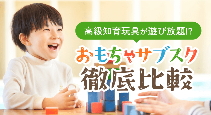 おもちゃサブスク徹底比較！おもちゃサブスク徹底比較！